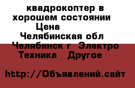  квадрокоптер в хорошем состоянии › Цена ­ 3 000 - Челябинская обл., Челябинск г. Электро-Техника » Другое   